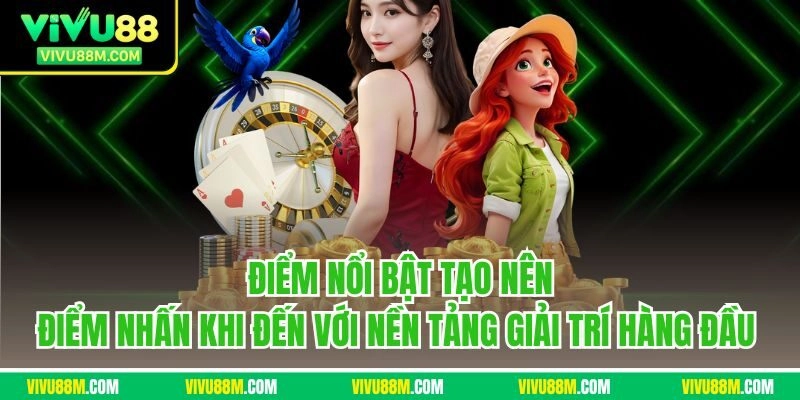 Điểm nổi bật tạo nên điểm nhấn khi đến với nền tảng giải trí hàng đầu